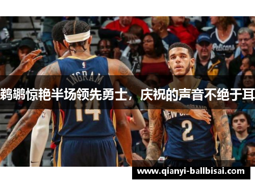 鹈鹕惊艳半场领先勇士，庆祝的声音不绝于耳