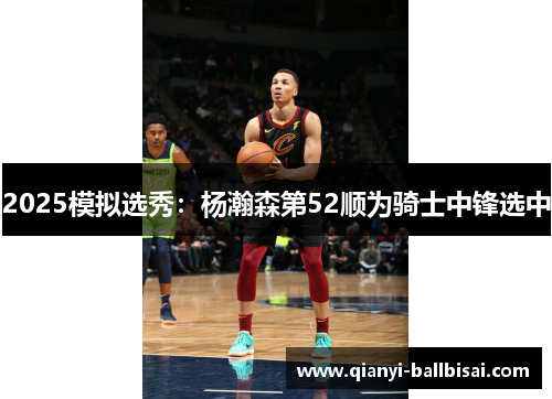 2025模拟选秀：杨瀚森第52顺为骑士中锋选中
