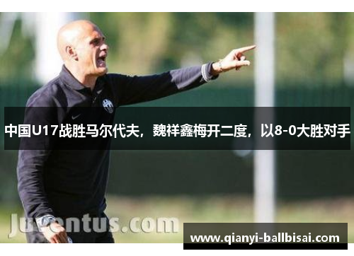 中国U17战胜马尔代夫，魏祥鑫梅开二度，以8-0大胜对手