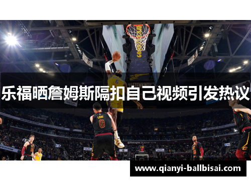 乐福晒詹姆斯隔扣自己视频引发热议