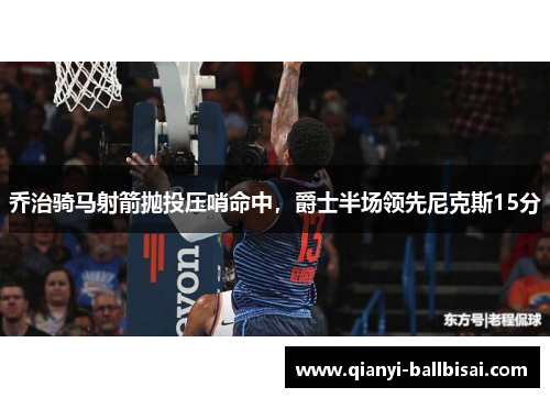 乔治骑马射箭抛投压哨命中，爵士半场领先尼克斯15分