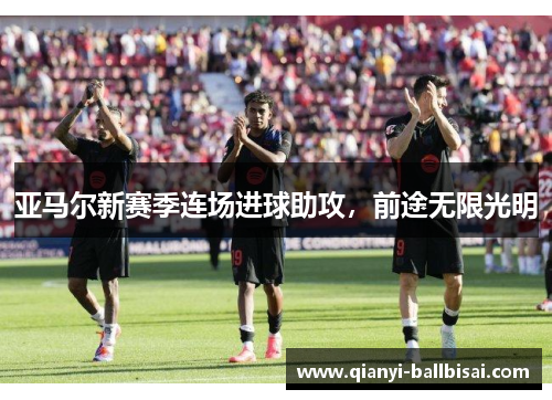 亚马尔新赛季连场进球助攻，前途无限光明