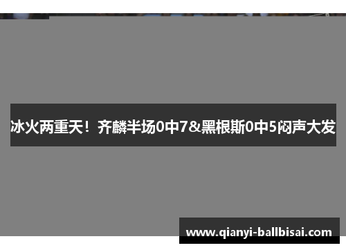 冰火两重天！齐麟半场0中7&黑根斯0中5闷声大发