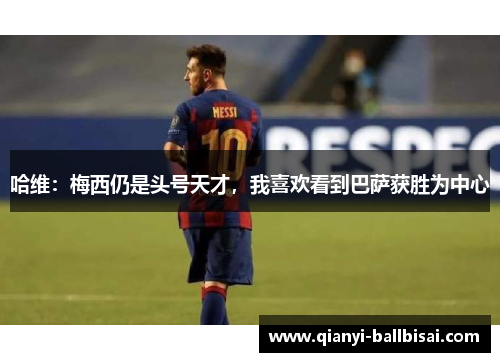 哈维：梅西仍是头号天才，我喜欢看到巴萨获胜为中心