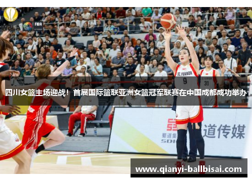 四川女篮主场迎战！首届国际篮联亚洲女篮冠军联赛在中国成都成功举办
