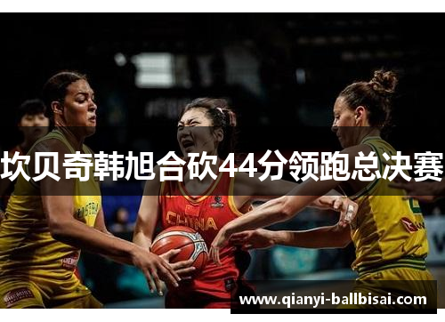 坎贝奇韩旭合砍44分领跑总决赛