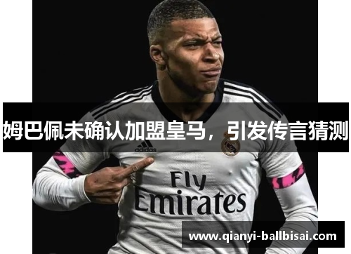 姆巴佩未确认加盟皇马，引发传言猜测