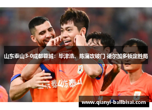 山东泰山3-0成都蓉城：毕津浩、陈蒲攻破门 德尔加多锁定胜局