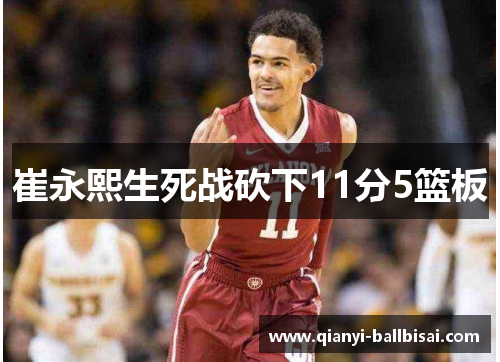 崔永熙生死战砍下11分5篮板 崔永熙生死战砍下11分5篮板
