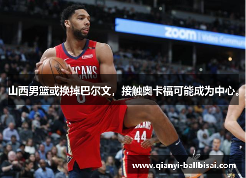 山西男篮或换掉巴尔文,接触奥卡福可能成为中心。 山西男篮或换掉巴尔文,接触奥卡福可能成为中心。