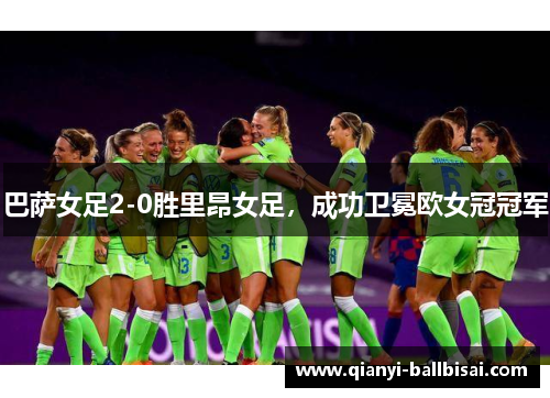 巴萨女足2-0胜里昂女足,成功卫冕欧女冠冠军 巴萨女足2-0胜里昂女足,成功卫冕欧女冠冠军