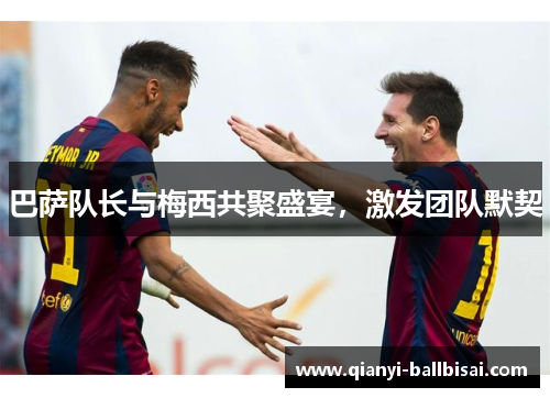 巴萨队长与梅西共聚盛宴，激发团队默契