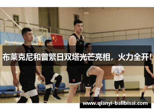 布莱克尼和曾繁日双塔光芒亮相，火力全开！