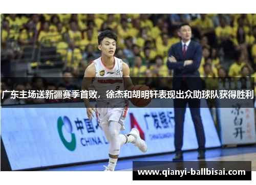 广东主场送新疆赛季首败，徐杰和胡明轩表现出众助球队获得胜利