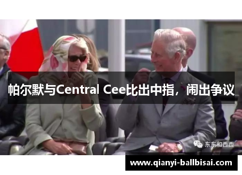 帕尔默与Central Cee比出中指，闹出争议
