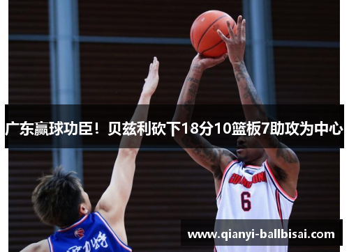 广东赢球功臣!贝兹利砍下18分10篮板7助攻为中心 广东赢球功臣!贝兹利砍下18分10篮板7助攻为中心