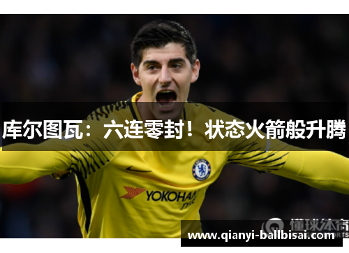 库尔图瓦:六连零封!状态火箭般升腾 库尔图瓦:六连零封!状态火箭般升腾
