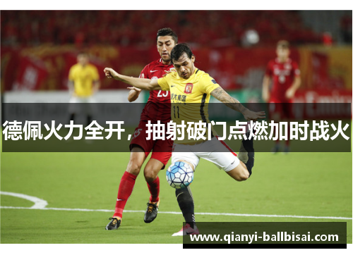 德佩火力全开，抽射破门点燃加时战火