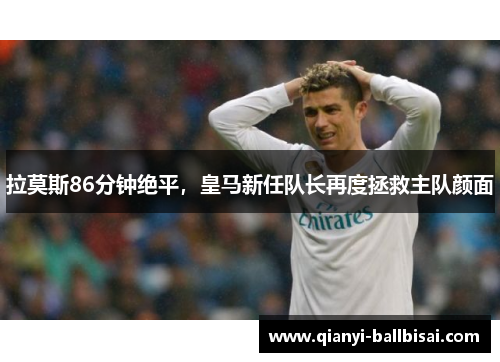 拉莫斯86分钟绝平,皇马新任队长再度拯救主队颜面 拉莫斯86分钟绝平,皇马新任队长再度拯救主队颜面